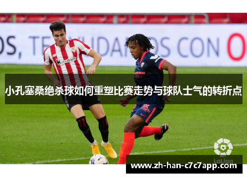 小孔塞桑绝杀球如何重塑比赛走势与球队士气的转折点