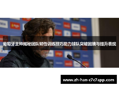 葡萄牙主帅揭秘团队韧性训练技巧助力球队突破困境与提升表现