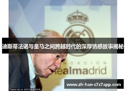 迪斯蒂法诺与皇马之间跨越时代的深厚情感故事揭秘