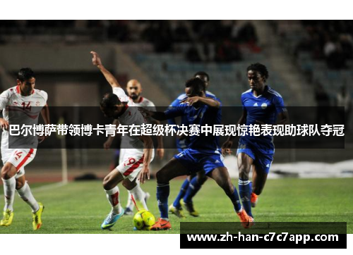 巴尔博萨带领博卡青年在超级杯决赛中展现惊艳表现助球队夺冠 巴尔博萨带领博卡青年在超级杯决赛中展现惊艳表现助球队夺冠