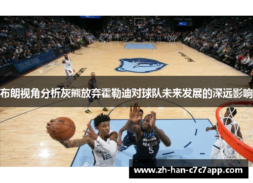 布朗视角分析灰熊放弃霍勒迪对球队未来发展的深远影响