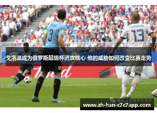 戈洛温成为俄罗斯超级杯进攻核心 他的威胁如何改变比赛走势