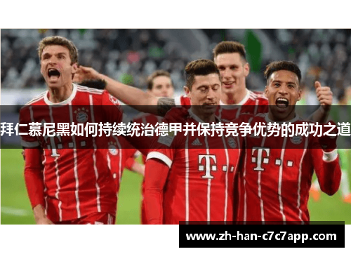 拜仁慕尼黑如何持续统治德甲并保持竞争优势的成功之道 拜仁慕尼黑如何持续统治德甲并保持竞争优势的成功之道