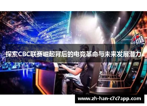 探索CBC联赛崛起背后的电竞革命与未来发展潜力 探索CBC联赛崛起背后的电竞革命与未来发展潜力