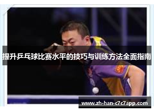 提升乒乓球比赛水平的技巧与训练方法全面指南 提升乒乓球比赛水平的技巧与训练方法全面指南