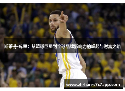 斯蒂芬·库里:从篮球巨星到全球品牌影响力的崛起与财富之路 斯蒂芬·库里:从篮球巨星到全球品牌影响力的崛起与财富之路