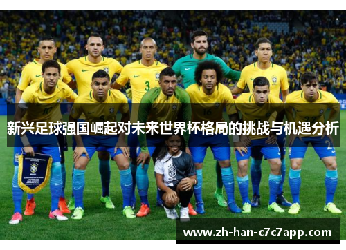 新兴足球强国崛起对未来世界杯格局的挑战与机遇分析 新兴足球强国崛起对未来世界杯格局的挑战与机遇分析
