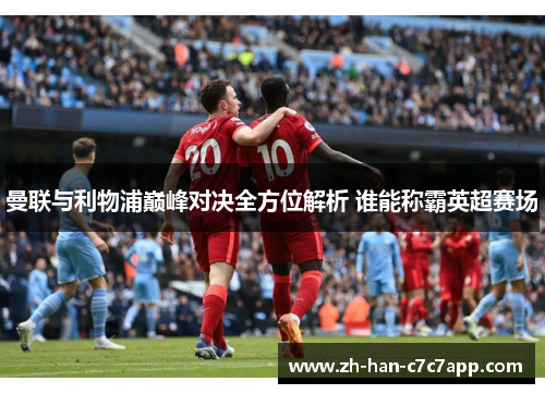 曼联与利物浦巅峰对决全方位解析 谁能称霸英超赛场 曼联与利物浦巅峰对决全方位解析 谁能称霸英超赛场