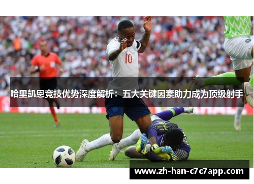 哈里凯恩竞技优势深度解析:五大关键因素助力成为顶级射手 哈里凯恩竞技优势深度解析:五大关键因素助力成为顶级射手