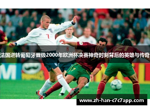 法国逆转葡萄牙晋级2000年欧洲杯决赛神奇时刻背后的英雄与传奇