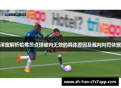 深度解析哈弗茨点球被判无效的具体原因及裁判判罚依据 深度解析哈弗茨点球被判无效的具体原因及裁判判罚依据