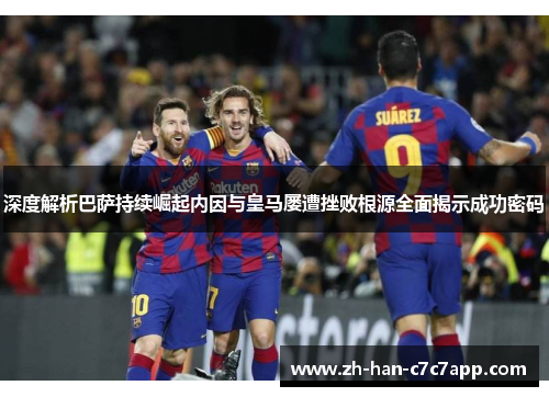 深度解析巴萨持续崛起内因与皇马屡遭挫败根源全面揭示成功密码 深度解析巴萨持续崛起内因与皇马屡遭挫败根源全面揭示成功密码