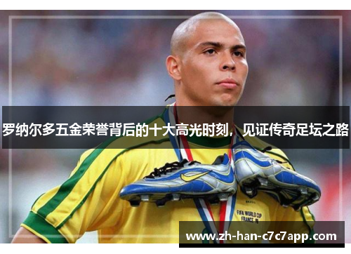 罗纳尔多五金荣誉背后的十大高光时刻，见证传奇足坛之路