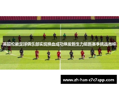 英超伦敦足球俱乐部实现换血成功焕发新生力挺新赛季挑战高峰