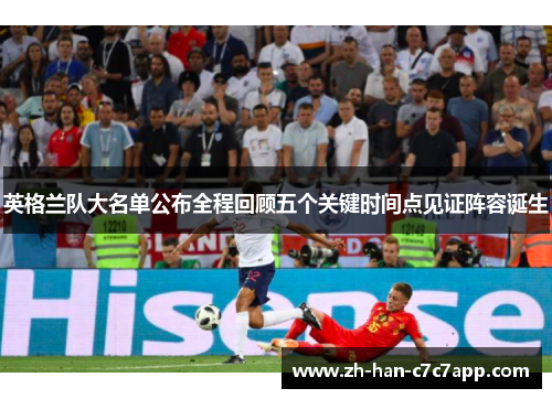 英格兰队大名单公布全程回顾五个关键时间点见证阵容诞生 英格兰队大名单公布全程回顾五个关键时间点见证阵容诞生