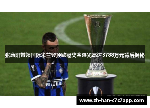 张康阳带领国际米兰登顶欧冠奖金曝光高达3788万元背后揭秘 张康阳带领国际米兰登顶欧冠奖金曝光高达3788万元背后揭秘
