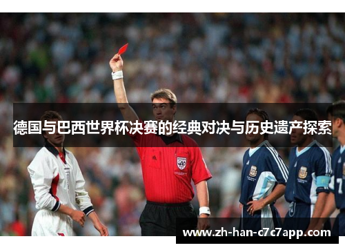 德国与巴西世界杯决赛的经典对决与历史遗产探索