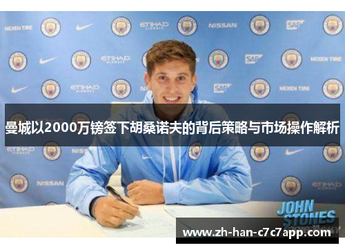曼城以2000万镑签下胡桑诺夫的背后策略与市场操作解析