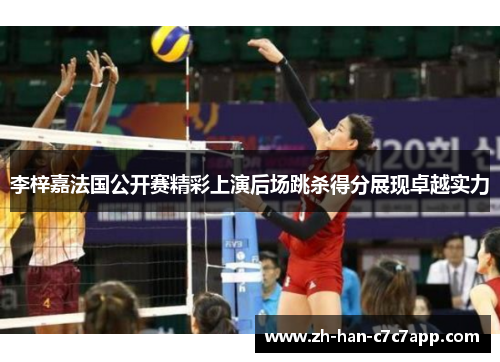 李梓嘉法国公开赛精彩上演后场跳杀得分展现卓越实力