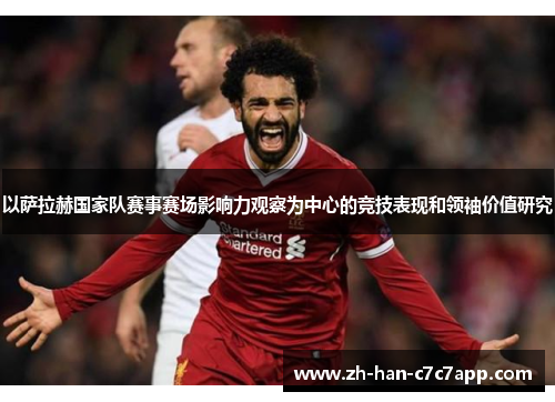 以萨拉赫国家队赛事赛场影响力观察为中心的竞技表现和领袖价值研究 以萨拉赫国家队赛事赛场影响力观察为中心的竞技表现和领袖价值研究