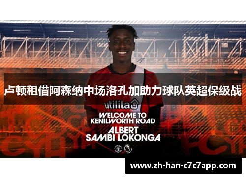 卢顿租借阿森纳中场洛孔加助力球队英超保级战 卢顿租借阿森纳中场洛孔加助力球队英超保级战
