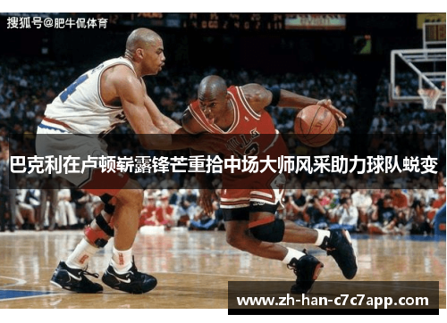 巴克利在卢顿崭露锋芒重拾中场大师风采助力球队蜕变