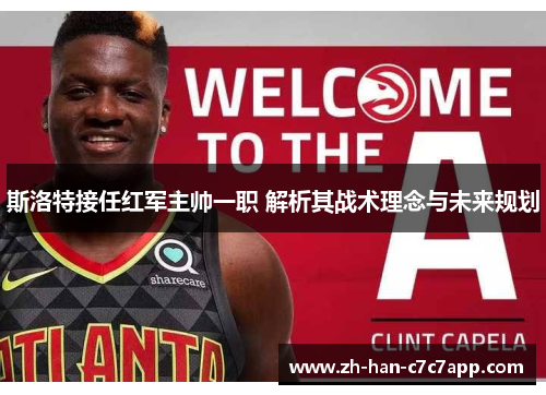 斯洛特接任红军主帅一职 解析其战术理念与未来规划 斯洛特接任红军主帅一职 解析其战术理念与未来规划