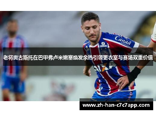 老将奥古斯托在巴甲弗卢米嫩塞焕发余热引领更衣室与赛场双重价值