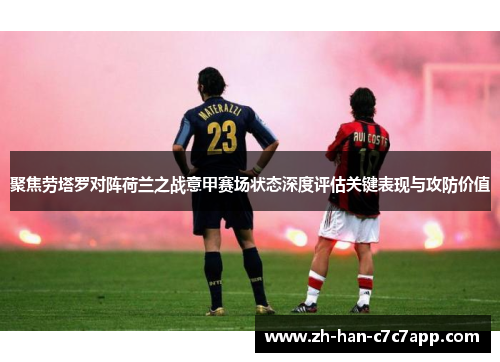 聚焦劳塔罗对阵荷兰之战意甲赛场状态深度评估关键表现与攻防价值