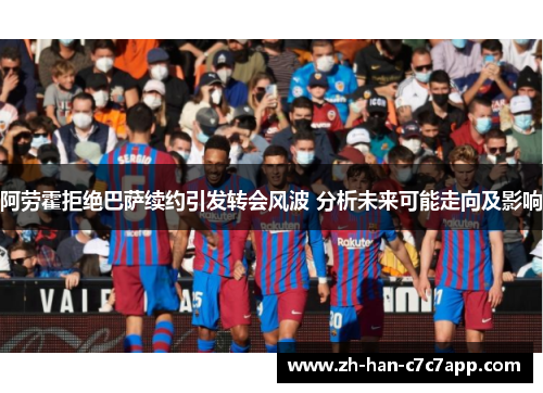 阿劳霍拒绝巴萨续约引发转会风波 分析未来可能走向及影响 阿劳霍拒绝巴萨续约引发转会风波 分析未来可能走向及影响