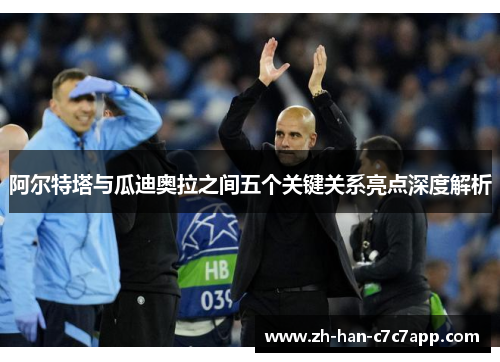 阿尔特塔与瓜迪奥拉之间五个关键关系亮点深度解析 阿尔特塔与瓜迪奥拉之间五个关键关系亮点深度解析