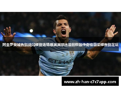 阿圭罗曼城告别战闪耀登场情感满满球迷泪目致敬传奇锋霸荣耀告别足坛 阿圭罗曼城告别战闪耀登场情感满满球迷泪目致敬传奇锋霸荣耀告别足坛
