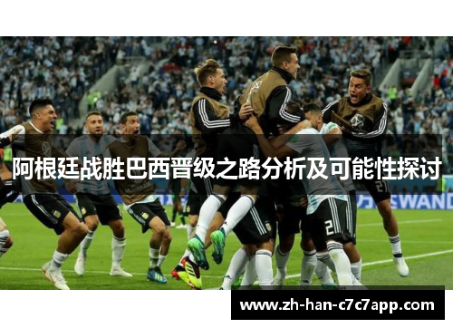 阿根廷战胜巴西晋级之路分析及可能性探讨 阿根廷战胜巴西晋级之路分析及可能性探讨