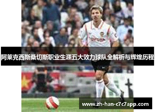 阿莱克西斯桑切斯职业生涯五大效力球队全解析与辉煌历程 阿莱克西斯桑切斯职业生涯五大效力球队全解析与辉煌历程
