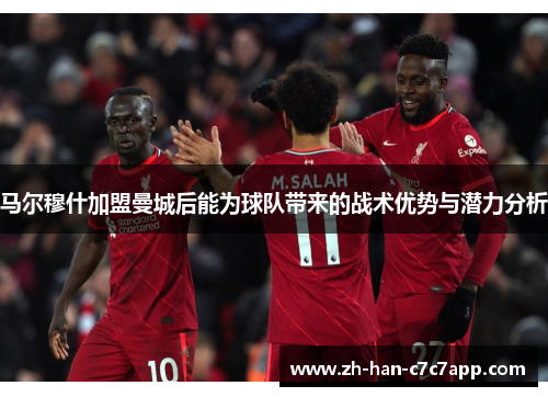 马尔穆什加盟曼城后能为球队带来的战术优势与潜力分析 马尔穆什加盟曼城后能为球队带来的战术优势与潜力分析